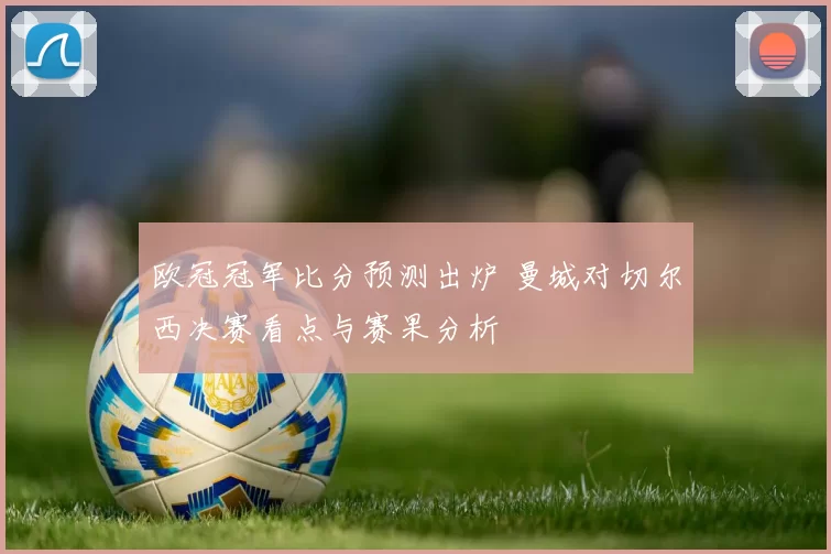 欧冠冠军比分预测出炉 曼城对切尔西决赛看点与赛果分析