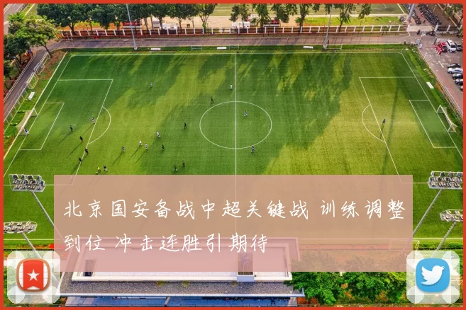 北京国安备战中超关键战 训练调整到位 冲击连胜引期待