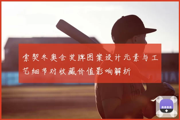 索契冬奥会奖牌图案设计元素与工艺细节对收藏价值影响解析