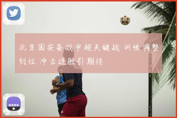 北京国安备战中超关键战 训练调整到位 冲击连胜引期待
