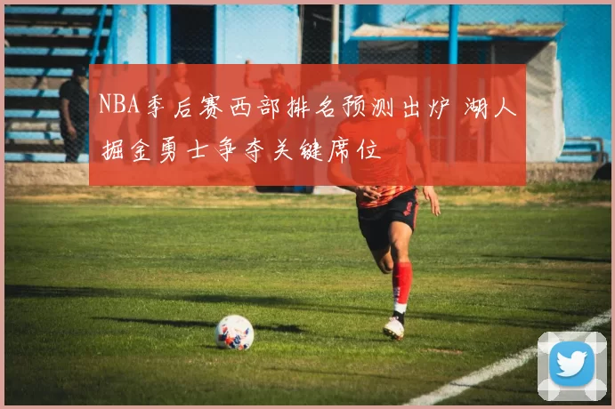NBA季后赛西部排名预测出炉 湖人掘金勇士争夺关键席位
