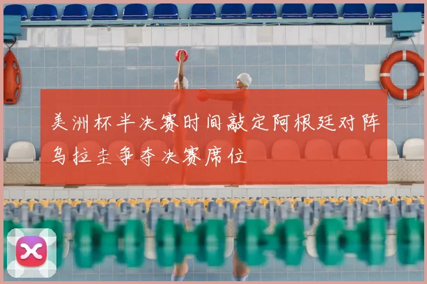 美洲杯半决赛时间敲定阿根廷对阵乌拉圭争夺决赛席位