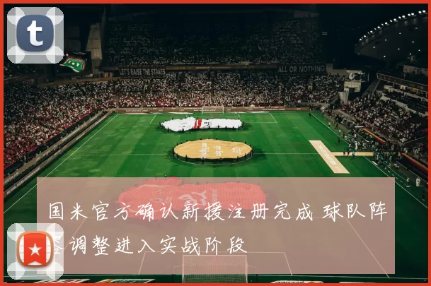 国米官方确认新援注册完成 球队阵容调整进入实战阶段