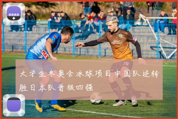 大学生冬奥会冰球项目中国队逆转胜日本队晋级四强