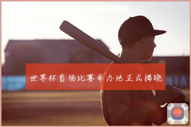 世界杯首场比赛举办地正式揭晓