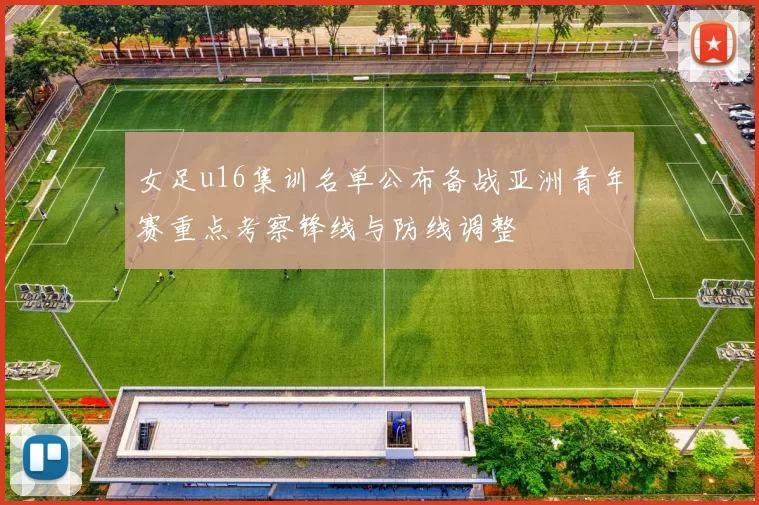 女足u16集训名单公布备战亚洲青年赛重点考察锋线与防线调整