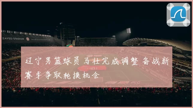 辽宁男篮球员马壮完成调整 备战新赛季争取轮换机会