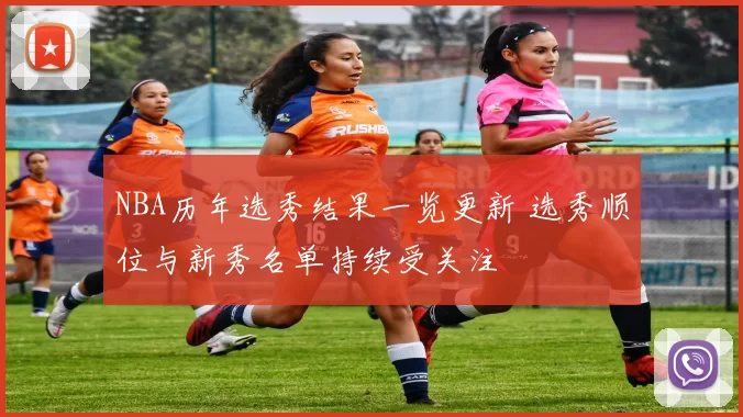 NBA历年选秀结果一览更新 选秀顺位与新秀名单持续受关注