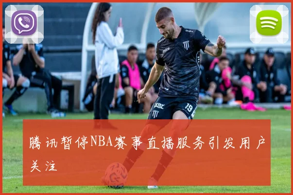腾讯暂停NBA赛事直播服务引发用户关注