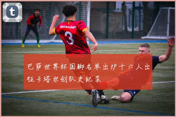 巴萨世界杯国脚名单出炉十六人出征卡塔尔创队史纪录