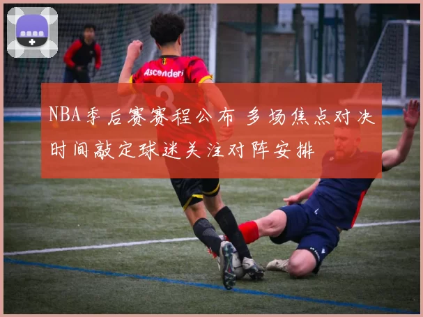 NBA季后赛赛程公布 多场焦点对决时间敲定球迷关注对阵安排