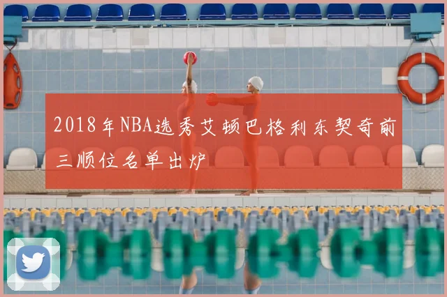 2018年NBA选秀艾顿巴格利东契奇前三顺位名单出炉
