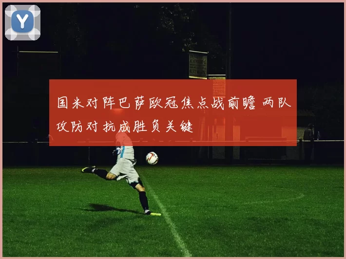 国米对阵巴萨欧冠焦点战前瞻 两队攻防对抗成胜负关键