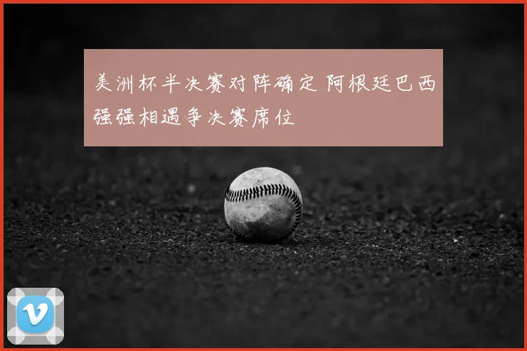 美洲杯半决赛对阵确定 阿根廷巴西强强相遇争决赛席位