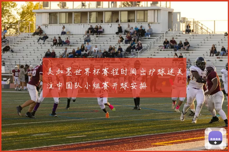 美加墨世界杯赛程时间出炉球迷关注中国队小组赛开球安排