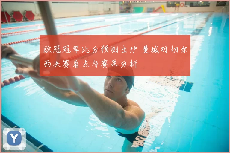 欧冠冠军比分预测出炉 曼城对切尔西决赛看点与赛果分析