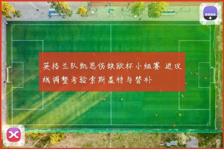 英格兰队凯恩伤缺欧杯小组赛 进攻线调整考验索斯盖特与替补