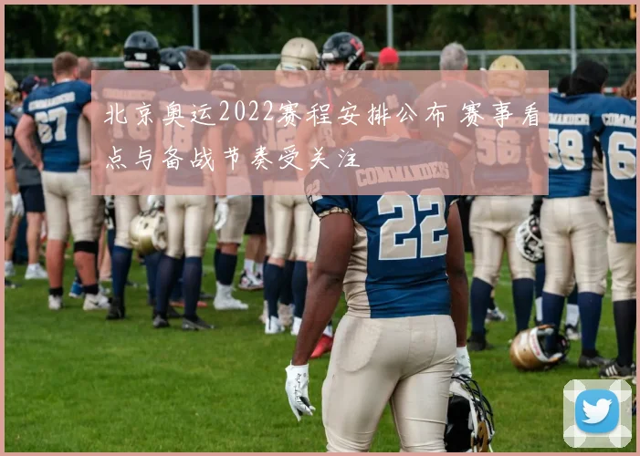 北京奥运2022赛程安排公布 赛事看点与备战节奏受关注