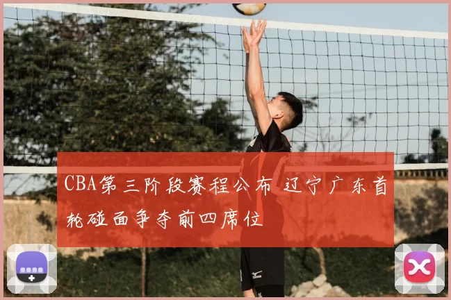 CBA第三阶段赛程公布 辽宁广东首轮碰面争夺前四席位
