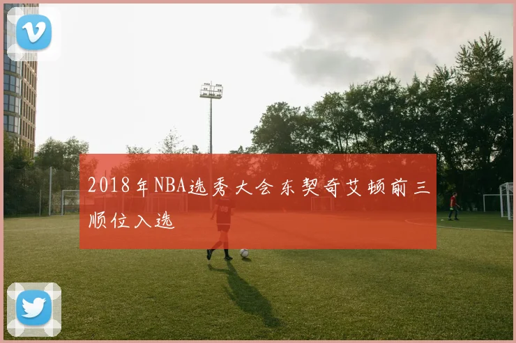 2018年NBA选秀大会东契奇艾顿前三顺位入选