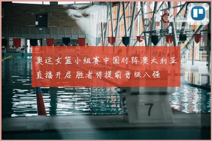 奥运女篮小组赛中国对阵澳大利亚直播开启 胜者将提前晋级八强