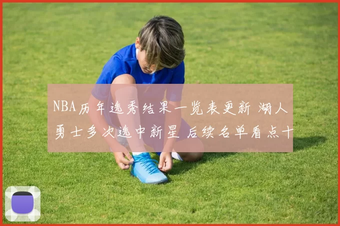 NBA历年选秀结果一览表更新 湖人勇士多次选中新星 后续名单看点十足