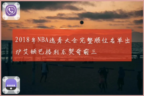 2018年NBA选秀大会完整顺位名单出炉艾顿巴格利东契奇前三