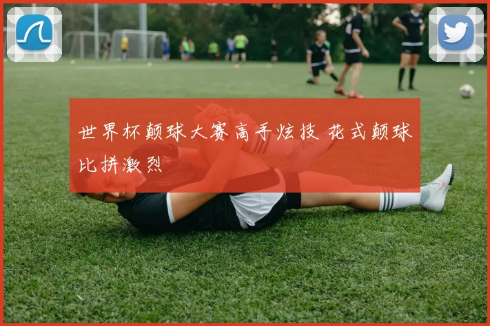 世界杯颠球大赛高手炫技 花式颠球比拼激烈
