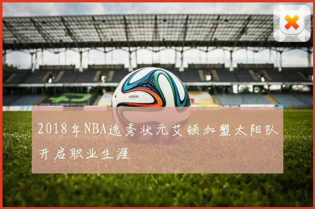 2018年NBA选秀状元艾顿加盟太阳队开启职业生涯