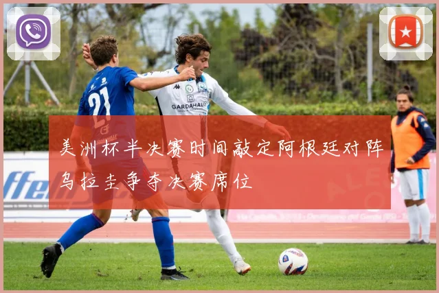 美洲杯半决赛时间敲定阿根廷对阵乌拉圭争夺决赛席位