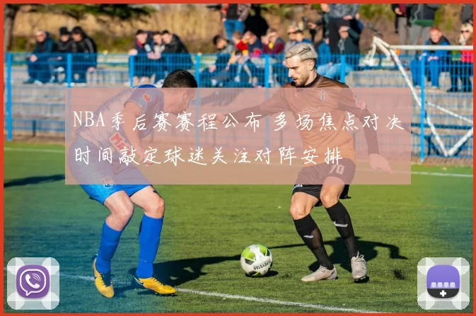 NBA季后赛赛程公布 多场焦点对决时间敲定球迷关注对阵安排