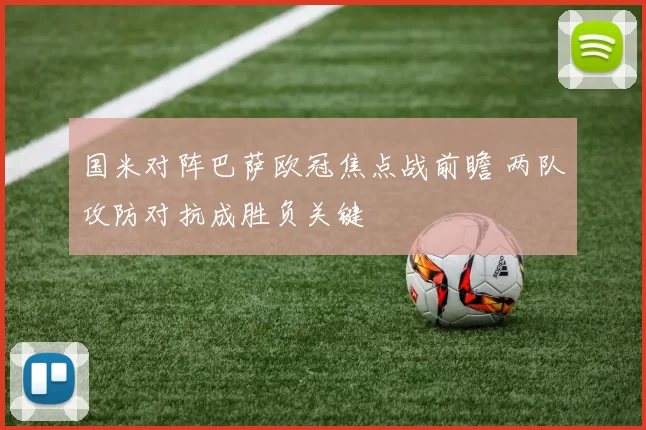 国米对阵巴萨欧冠焦点战前瞻 两队攻防对抗成胜负关键