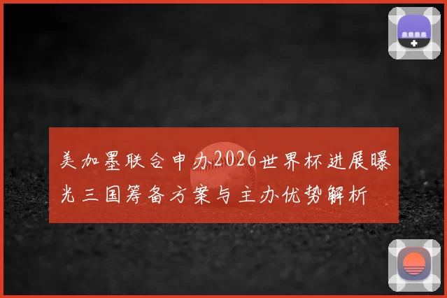 美加墨联合申办2026世界杯进展曝光三国筹备方案与主办优势解析