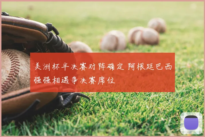 美洲杯半决赛对阵确定 阿根廷巴西强强相遇争决赛席位