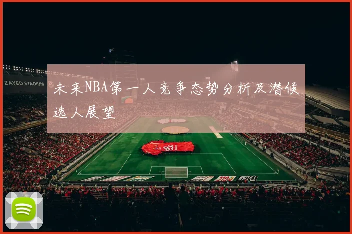 未来NBA第一人竞争态势分析及潜候选人展望