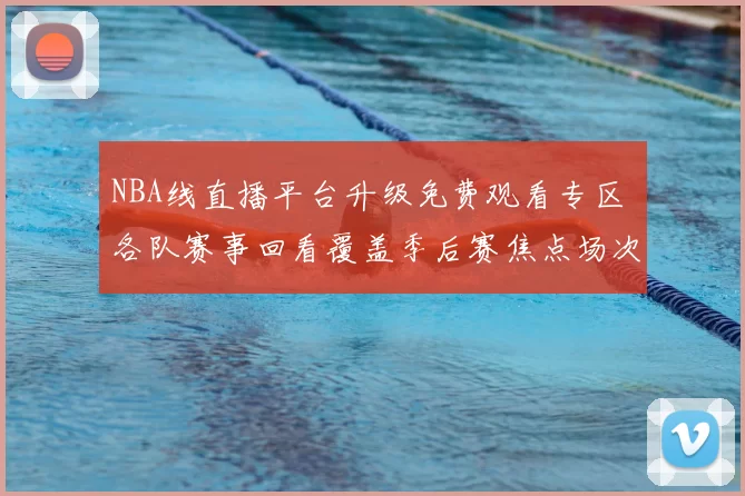 NBA线直播平台升级免费观看专区 各队赛事回看覆盖季后赛焦点场次
