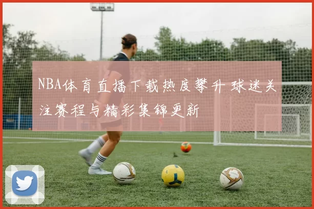 NBA体育直播下载热度攀升 球迷关注赛程与精彩集锦更新