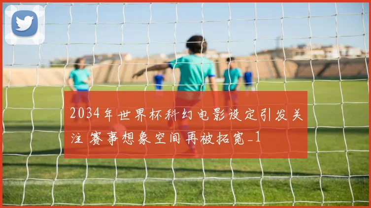 2034年世界杯科幻电影设定引发关注 赛事想象空间再被拓宽_1