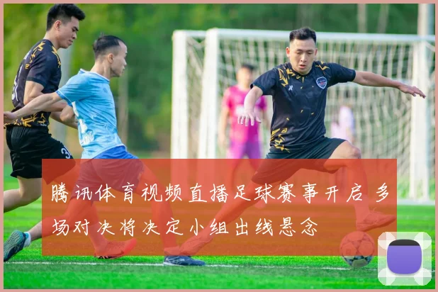 腾讯体育视频直播足球赛事开启 多场对决将决定小组出线悬念