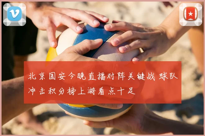 北京国安今晚直播对阵关键战 球队冲击积分榜上游看点十足