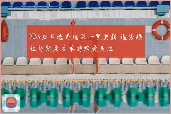 NBA历年选秀结果一览更新 选秀顺位与新秀名单持续受关注